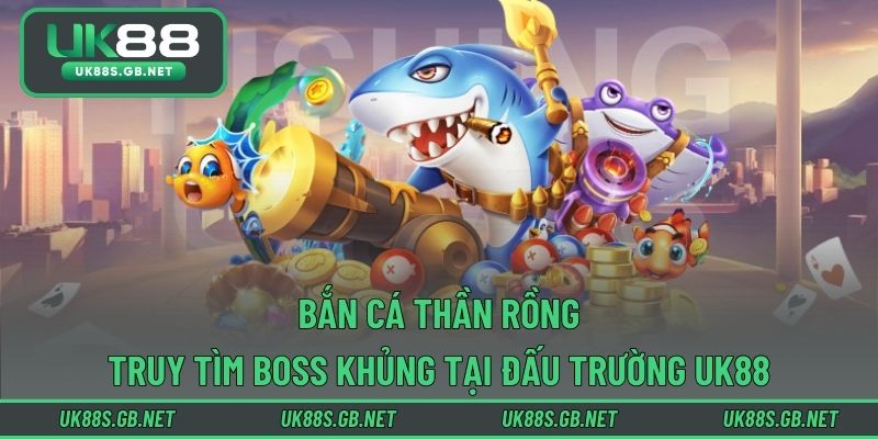 Bắn Cá Thần Rồng – Truy Tìm Boss Khủng Tại Đấu Trường UK88