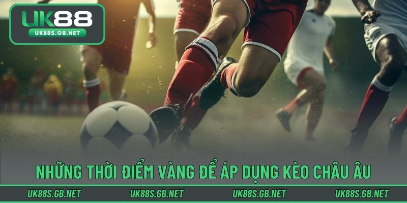 Những thời điểm vàng để áp dụng kèo châu Âu hợp lý